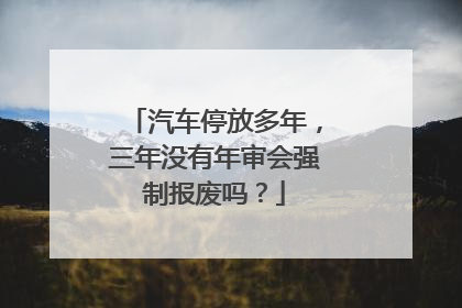 汽车停放多年，三年没有年审会强制报废吗？
