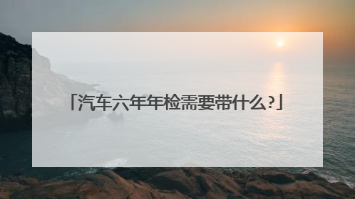 汽车六年年检需要带什么?