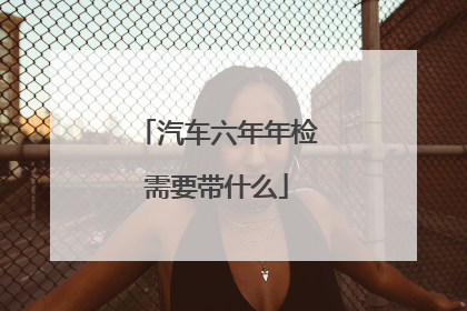 汽车六年年检需要带什么
