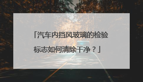 汽车内挡风玻璃的检验标志如何清除干净？