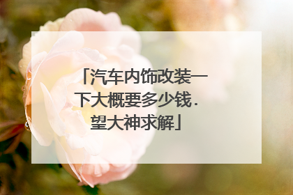 汽车内饰改装一下大概要多少钱.望大神求解
