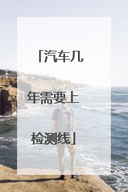 汽车几年需要上检测线