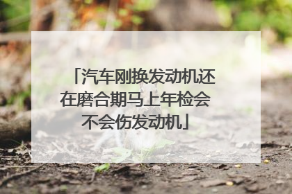 汽车刚换发动机还在磨合期马上年检会不会伤发动机