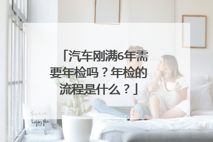 汽车刚满6年需要年检吗？年检的流程是什么？
