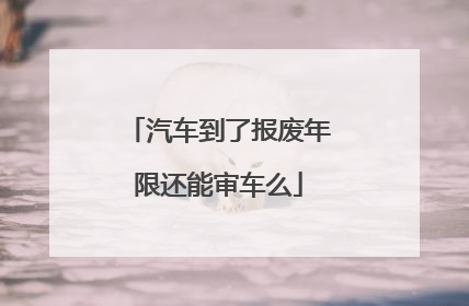 汽车到了报废年限还能审车么