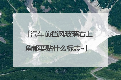 汽车前挡风玻璃右上角都要贴什么标志~