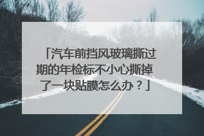 汽车前挡风玻璃撕过期的年检标不小心撕掉了一块贴膜怎么办？