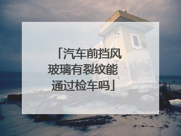 汽车前挡风玻璃有裂纹能通过检车吗