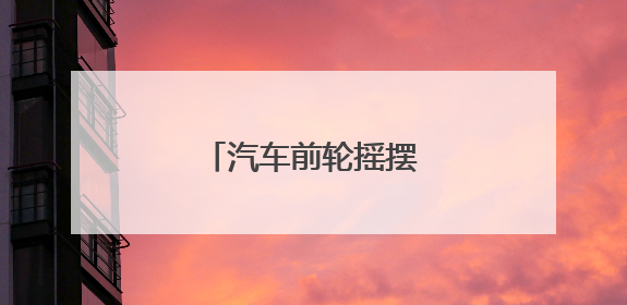 汽车前轮摇摆什么原因？