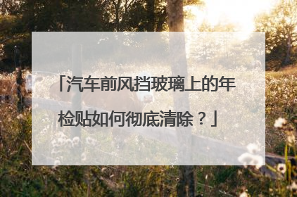 汽车前风挡玻璃上的年检贴如何彻底清除？