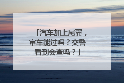 汽车加上尾翼，审车能过吗？交警看到会查吗？