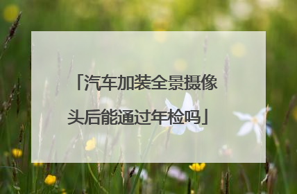 汽车加装全景摄像头后能通过年检吗