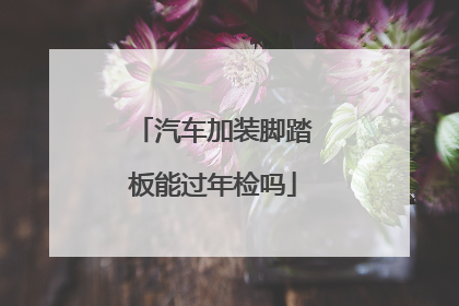 汽车加装脚踏板能过年检吗
