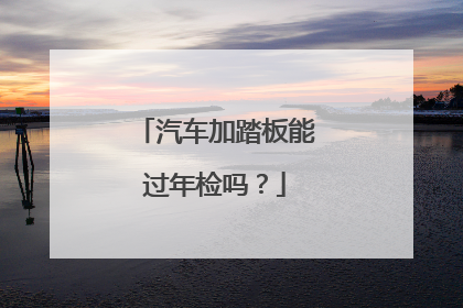 汽车加踏板能过年检吗？