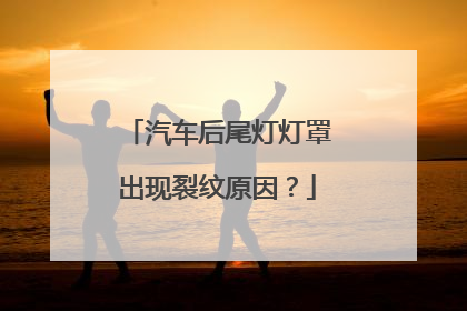 汽车后尾灯灯罩出现裂纹原因？