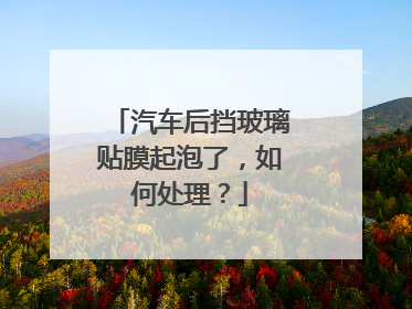 汽车后挡玻璃贴膜起泡了，如何处理？
