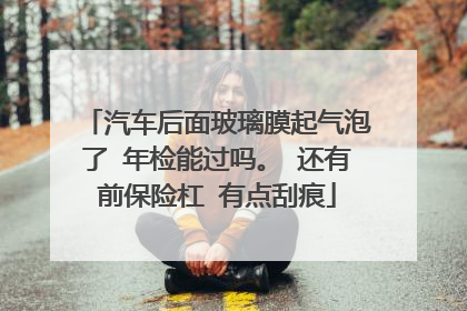 汽车后面玻璃膜起气泡了 年检能过吗。 还有前保险杠 有点刮痕
