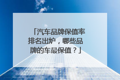 汽车品牌保值率排名出炉，哪些品牌的车最保值？