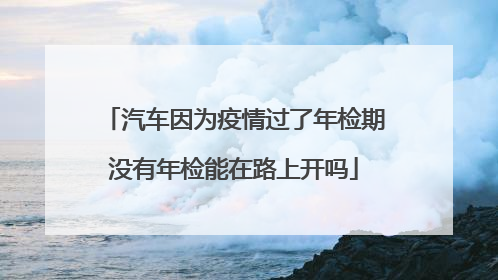 汽车因为疫情过了年检期没有年检能在路上开吗