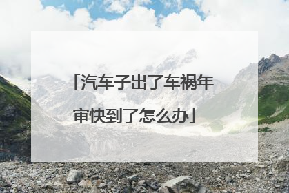 汽车子出了车祸年审快到了怎么办