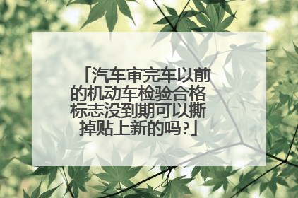 汽车审完车以前的机动车检验合格标志没到期可以撕掉贴上新的吗?