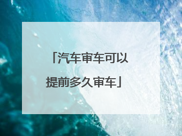 汽车审车可以提前多久审车