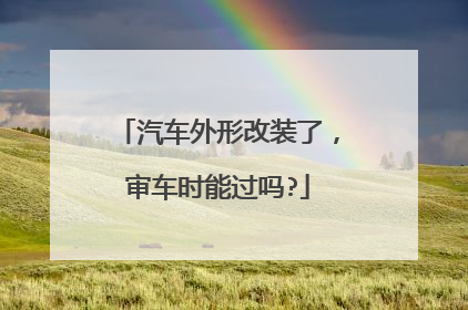 汽车外形改装了，审车时能过吗?