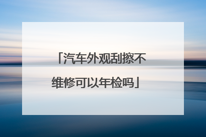 汽车外观刮擦不维修可以年检吗