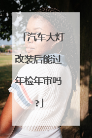 汽车大灯改装后能过年检年审吗?