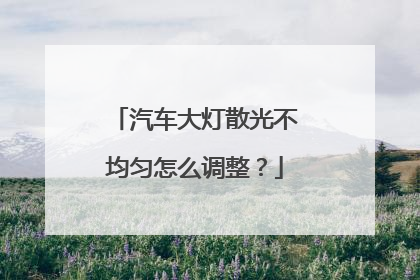 汽车大灯散光不均匀怎么调整？