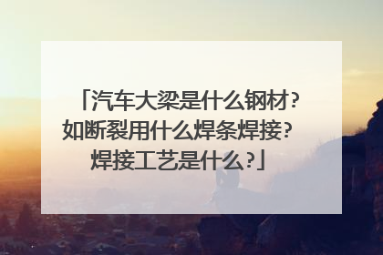 汽车大梁是什么钢材?如断裂用什么焊条焊接?焊接工艺是什么?