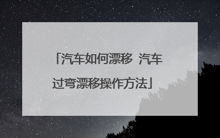 汽车如何漂移 汽车过弯漂移操作方法
