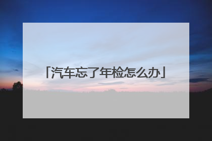 汽车忘了年检怎么办