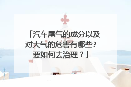 汽车尾气的成分以及对大气的危害有哪些?要如何去治理？