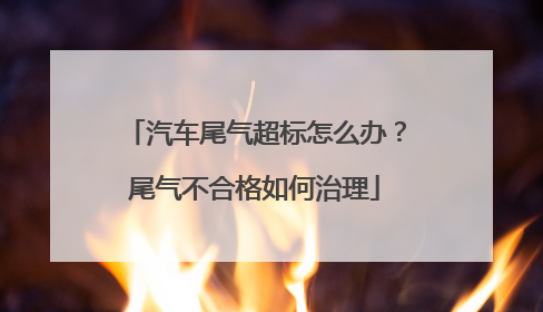 汽车尾气超标怎么办？尾气不合格如何治理