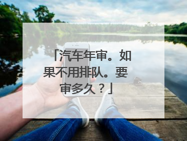 汽车年审。如果不用排队。要审多久？