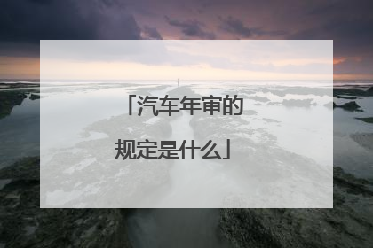 汽车年审的规定是什么