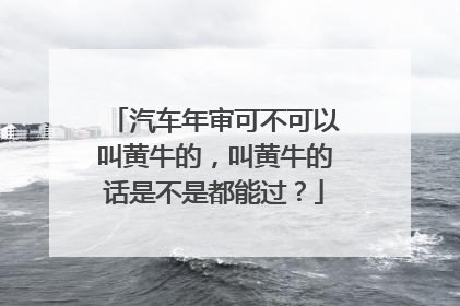 汽车年审可不可以叫黄牛的，叫黄牛的话是不是都能过？