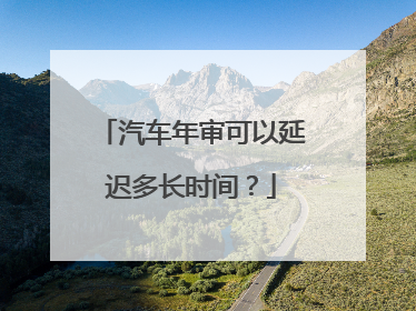 汽车年审可以延迟多长时间？