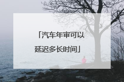 汽车年审可以延迟多长时间