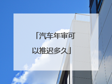 汽车年审可以推迟多久