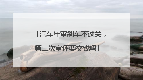 汽车年审刹车不过关，第二次审还要交钱吗