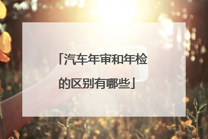 汽车年审和年检的区别有哪些