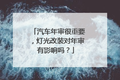 汽车年审很重要，灯光改装对年审有影响吗？