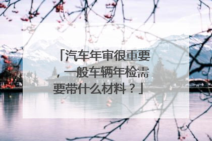 汽车年审很重要，一般车辆年检需要带什么材料？