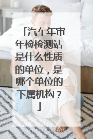 汽车年审年检检测站是什么性质的单位，是哪个单位的下属机构？