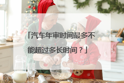 汽车年审时间最多不能超过多长时间？