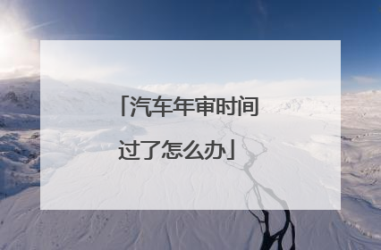 汽车年审时间过了怎么办