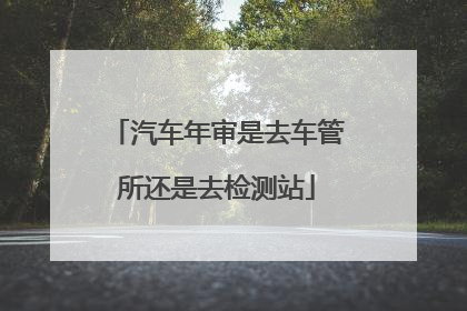 汽车年审是去车管所还是去检测站