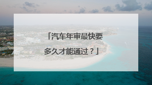 汽车年审最快要多久才能通过？